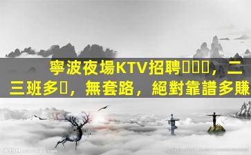 寧波夜場KTV招聘，二三班多，無套路，絕對靠譜多賺